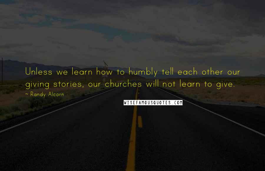 Randy Alcorn Quotes: Unless we learn how to humbly tell each other our giving stories, our churches will not learn to give.
