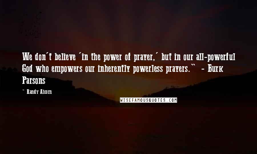 Randy Alcorn Quotes: We don't believe 'in the power of prayer,' but in our all-powerful God who empowers our inherently powerless prayers." - Burk Parsons