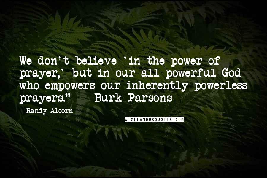 Randy Alcorn Quotes: We don't believe 'in the power of prayer,' but in our all-powerful God who empowers our inherently powerless prayers." - Burk Parsons