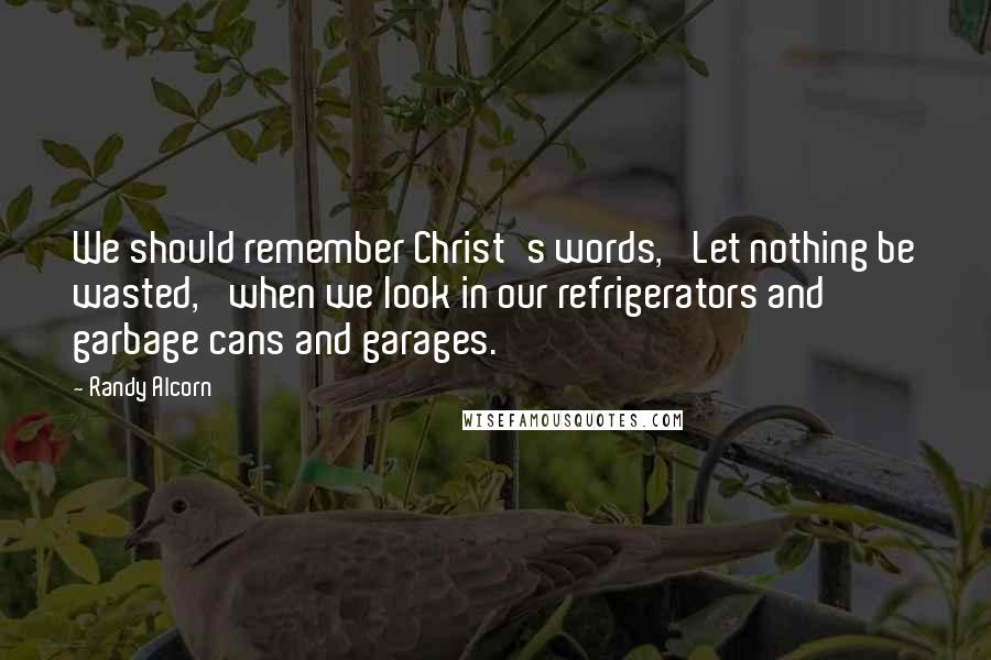 Randy Alcorn Quotes: We should remember Christ's words, 'Let nothing be wasted,' when we look in our refrigerators and garbage cans and garages.