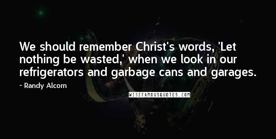 Randy Alcorn Quotes: We should remember Christ's words, 'Let nothing be wasted,' when we look in our refrigerators and garbage cans and garages.