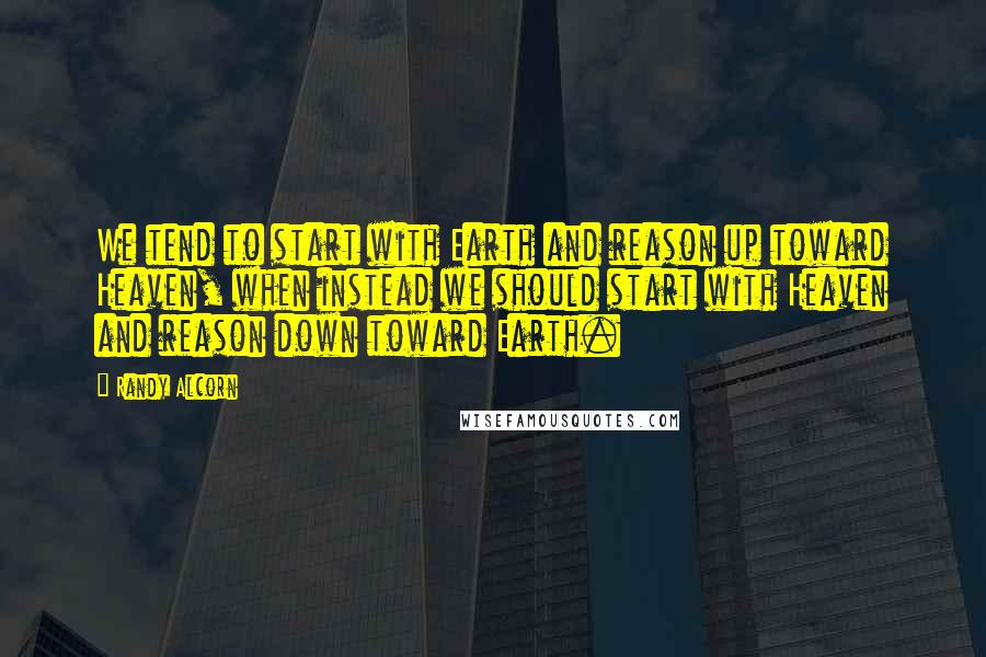 Randy Alcorn Quotes: We tend to start with Earth and reason up toward Heaven, when instead we should start with Heaven and reason down toward Earth.