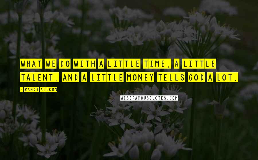 Randy Alcorn Quotes: What we do with a little time, a little talent, and a little money tells God a lot.