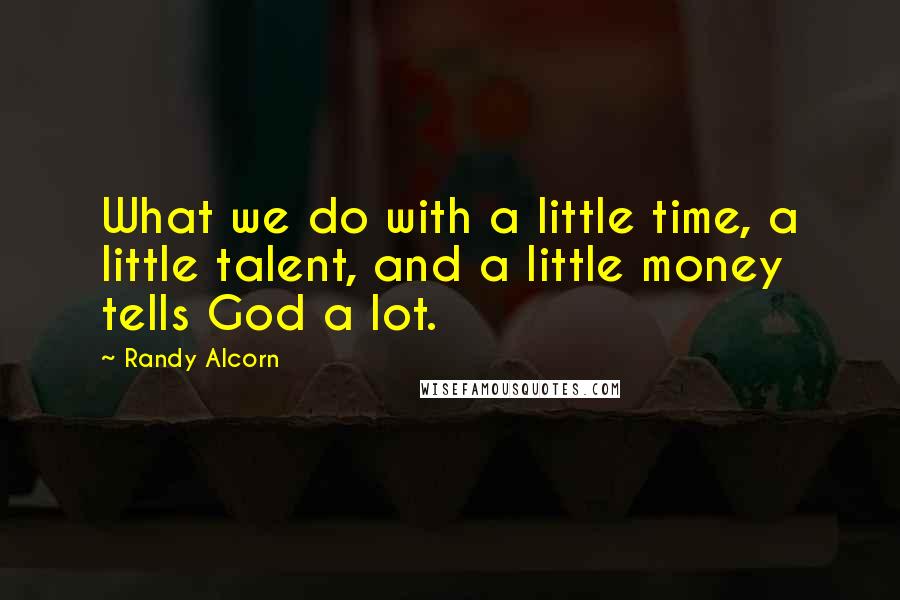 Randy Alcorn Quotes: What we do with a little time, a little talent, and a little money tells God a lot.