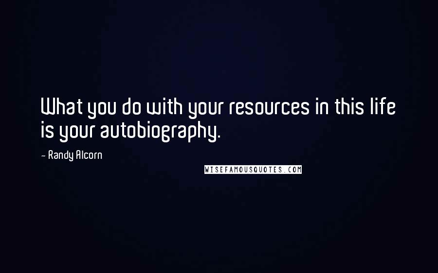 Randy Alcorn Quotes: What you do with your resources in this life is your autobiography.