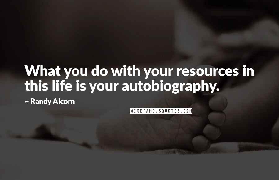 Randy Alcorn Quotes: What you do with your resources in this life is your autobiography.