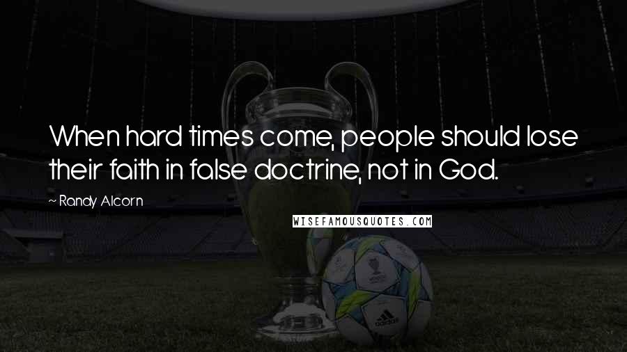 Randy Alcorn Quotes: When hard times come, people should lose their faith in false doctrine, not in God.