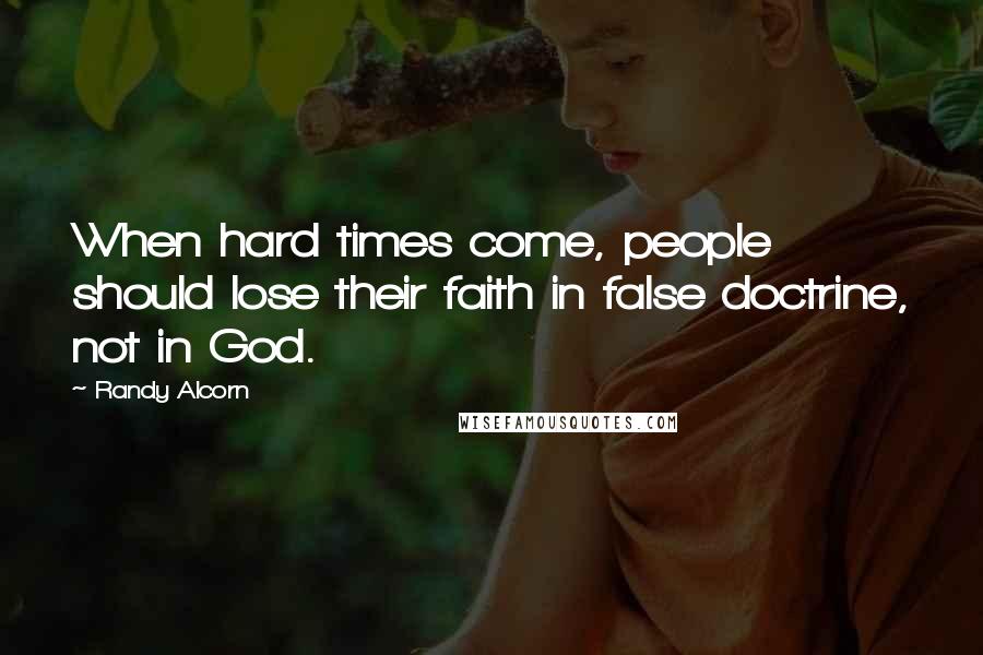 Randy Alcorn Quotes: When hard times come, people should lose their faith in false doctrine, not in God.