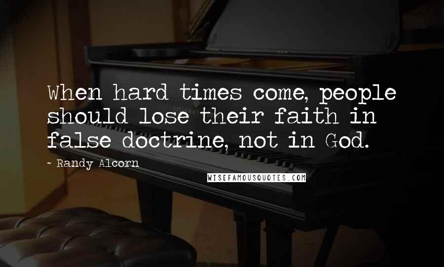 Randy Alcorn Quotes: When hard times come, people should lose their faith in false doctrine, not in God.