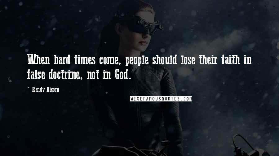 Randy Alcorn Quotes: When hard times come, people should lose their faith in false doctrine, not in God.