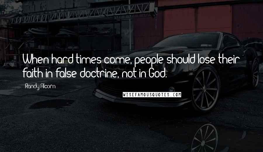 Randy Alcorn Quotes: When hard times come, people should lose their faith in false doctrine, not in God.