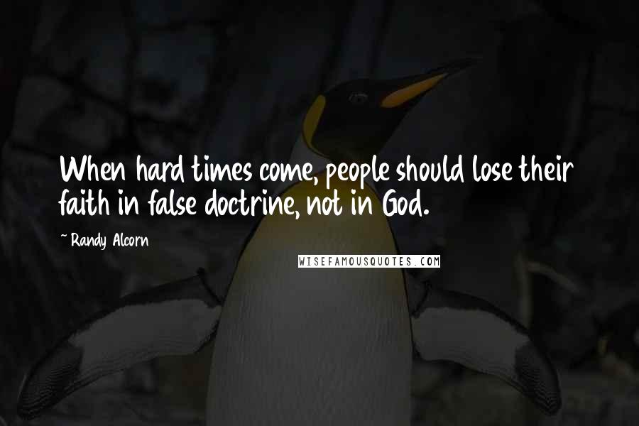 Randy Alcorn Quotes: When hard times come, people should lose their faith in false doctrine, not in God.