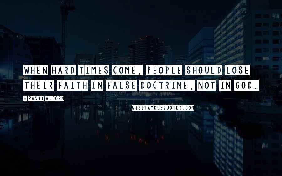 Randy Alcorn Quotes: When hard times come, people should lose their faith in false doctrine, not in God.