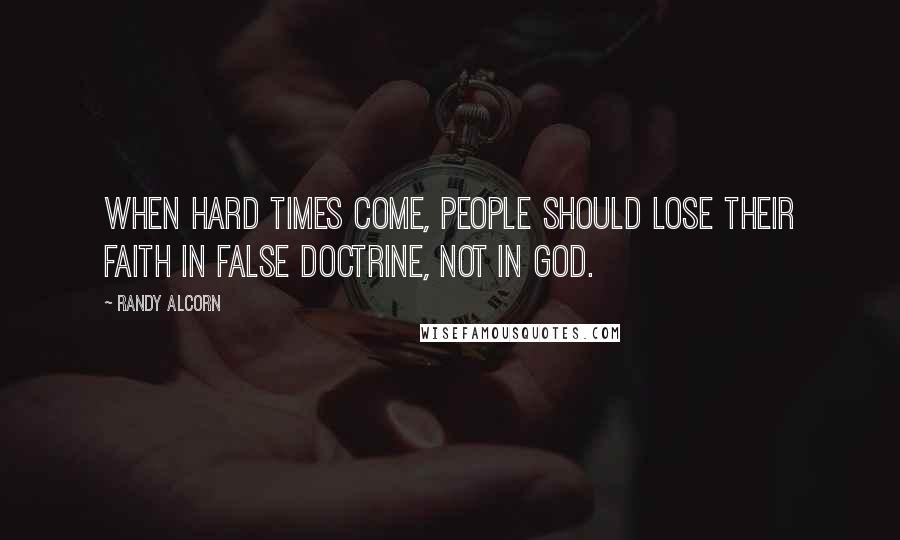 Randy Alcorn Quotes: When hard times come, people should lose their faith in false doctrine, not in God.