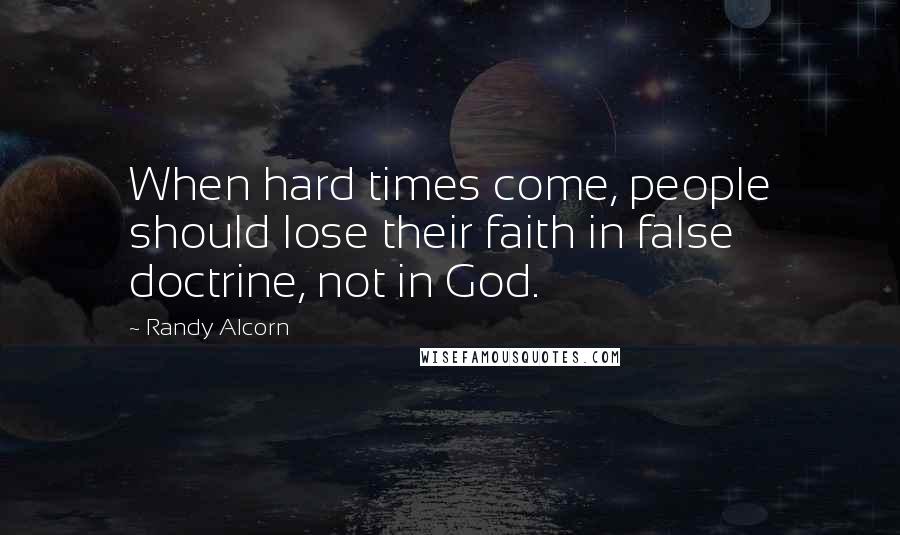 Randy Alcorn Quotes: When hard times come, people should lose their faith in false doctrine, not in God.