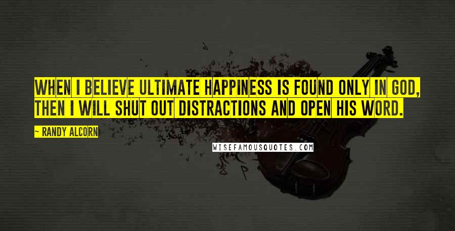 Randy Alcorn Quotes: When I believe ultimate happiness is found only in God, then I will shut out distractions and open His Word.