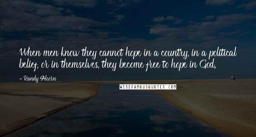 Randy Alcorn Quotes: When men know they cannot hope in a country, in a political belief, or in themselves, they become free to hope in God.