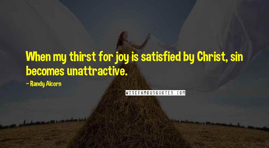 Randy Alcorn Quotes: When my thirst for joy is satisfied by Christ, sin becomes unattractive.