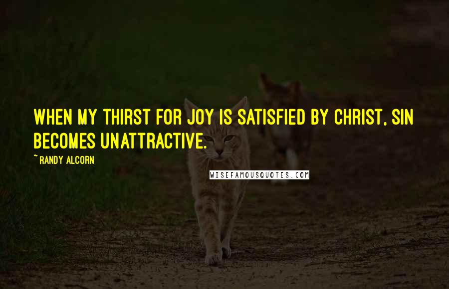 Randy Alcorn Quotes: When my thirst for joy is satisfied by Christ, sin becomes unattractive.