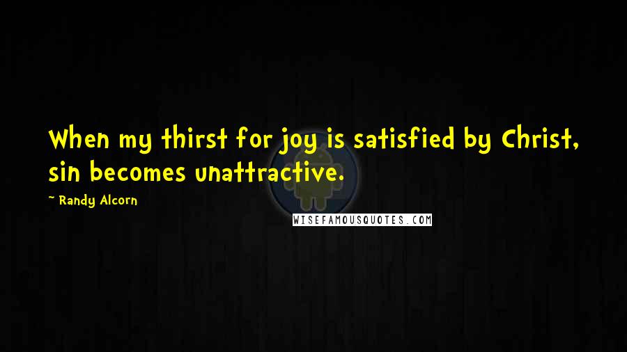 Randy Alcorn Quotes: When my thirst for joy is satisfied by Christ, sin becomes unattractive.