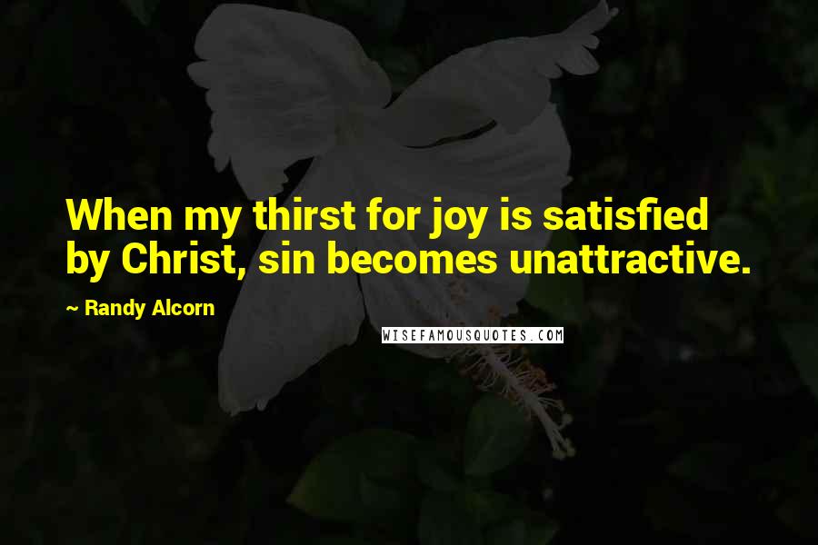 Randy Alcorn Quotes: When my thirst for joy is satisfied by Christ, sin becomes unattractive.