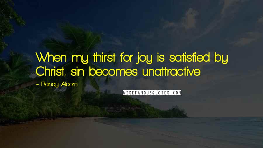 Randy Alcorn Quotes: When my thirst for joy is satisfied by Christ, sin becomes unattractive.