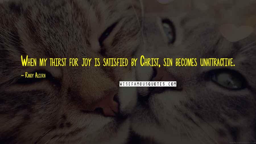 Randy Alcorn Quotes: When my thirst for joy is satisfied by Christ, sin becomes unattractive.