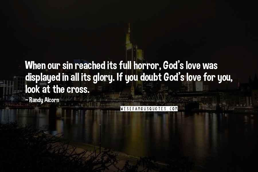 Randy Alcorn Quotes: When our sin reached its full horror, God's love was displayed in all its glory. If you doubt God's love for you, look at the cross.