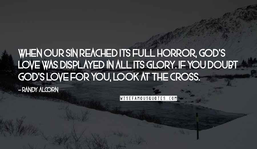 Randy Alcorn Quotes: When our sin reached its full horror, God's love was displayed in all its glory. If you doubt God's love for you, look at the cross.