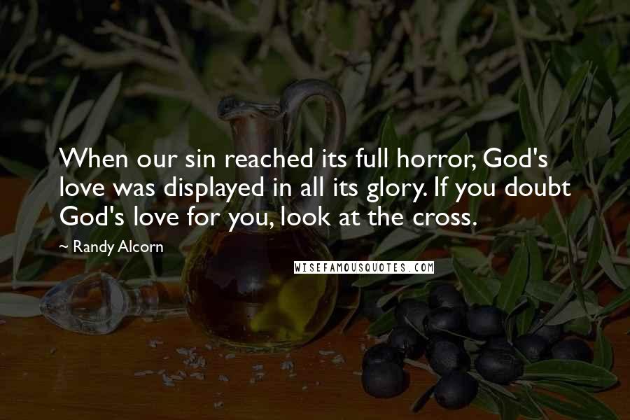 Randy Alcorn Quotes: When our sin reached its full horror, God's love was displayed in all its glory. If you doubt God's love for you, look at the cross.