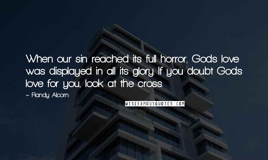 Randy Alcorn Quotes: When our sin reached its full horror, God's love was displayed in all its glory. If you doubt God's love for you, look at the cross.