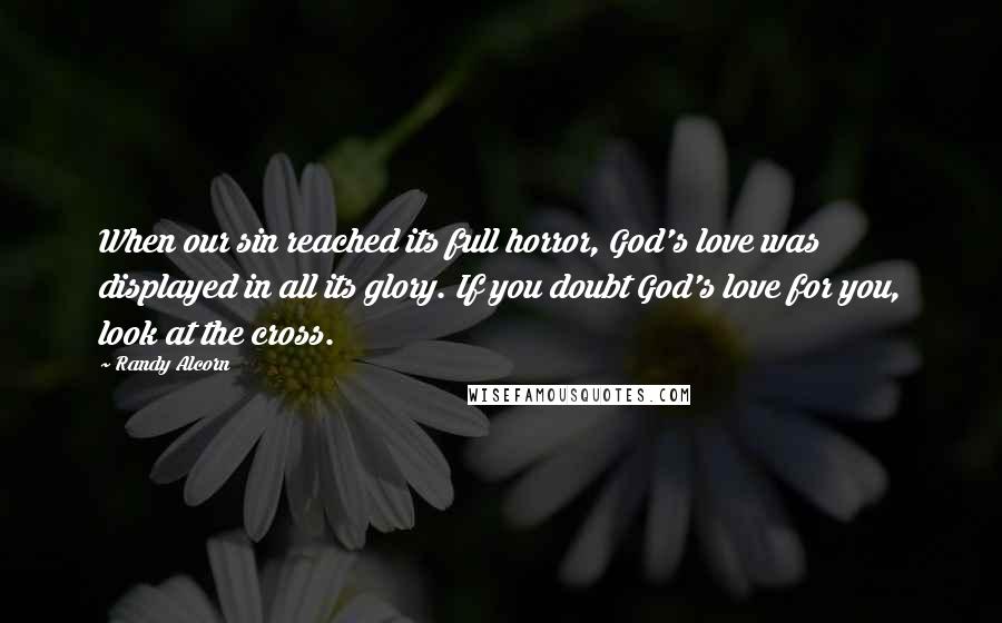 Randy Alcorn Quotes: When our sin reached its full horror, God's love was displayed in all its glory. If you doubt God's love for you, look at the cross.