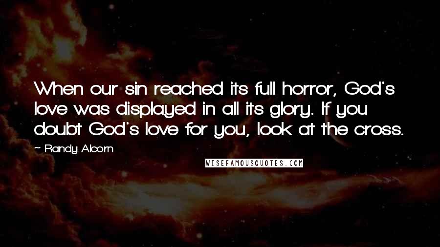 Randy Alcorn Quotes: When our sin reached its full horror, God's love was displayed in all its glory. If you doubt God's love for you, look at the cross.