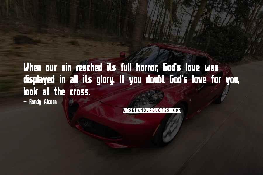 Randy Alcorn Quotes: When our sin reached its full horror, God's love was displayed in all its glory. If you doubt God's love for you, look at the cross.