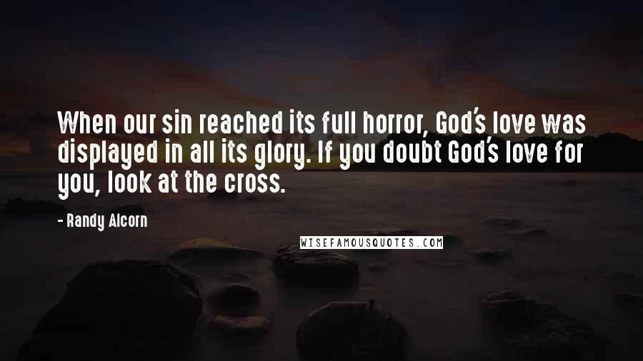 Randy Alcorn Quotes: When our sin reached its full horror, God's love was displayed in all its glory. If you doubt God's love for you, look at the cross.
