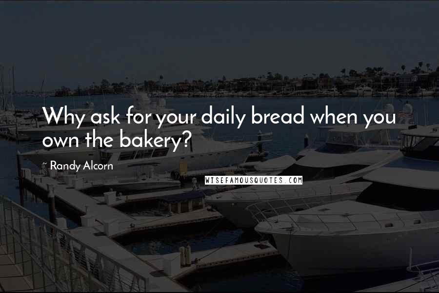 Randy Alcorn Quotes: Why ask for your daily bread when you own the bakery?