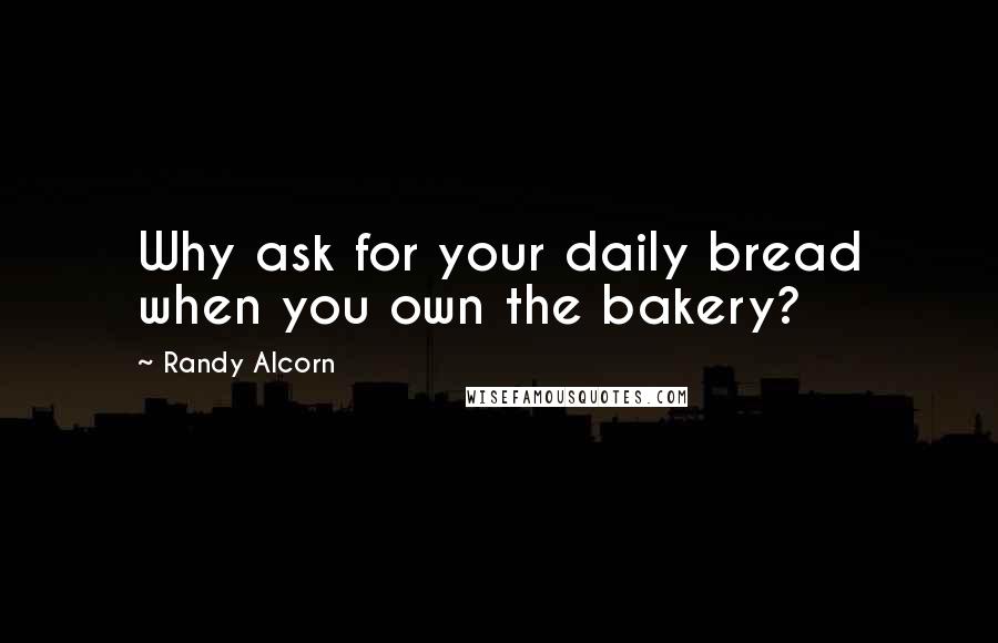 Randy Alcorn Quotes: Why ask for your daily bread when you own the bakery?