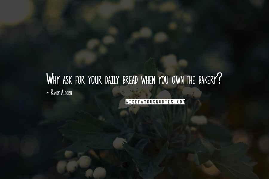 Randy Alcorn Quotes: Why ask for your daily bread when you own the bakery?