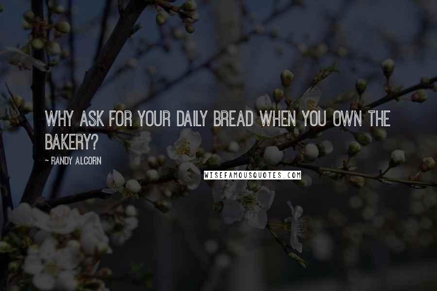 Randy Alcorn Quotes: Why ask for your daily bread when you own the bakery?