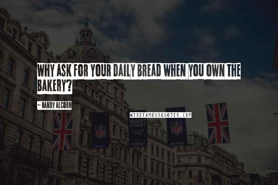 Randy Alcorn Quotes: Why ask for your daily bread when you own the bakery?