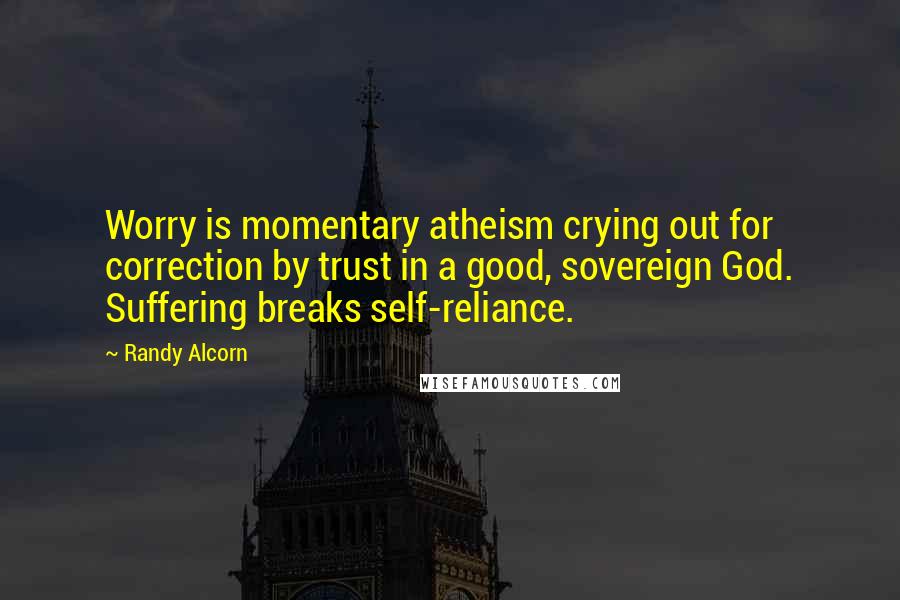 Randy Alcorn Quotes: Worry is momentary atheism crying out for correction by trust in a good, sovereign God. Suffering breaks self-reliance.