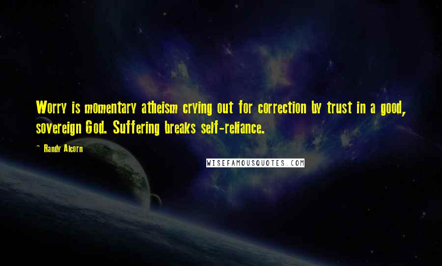 Randy Alcorn Quotes: Worry is momentary atheism crying out for correction by trust in a good, sovereign God. Suffering breaks self-reliance.