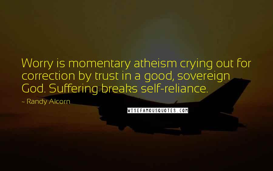 Randy Alcorn Quotes: Worry is momentary atheism crying out for correction by trust in a good, sovereign God. Suffering breaks self-reliance.