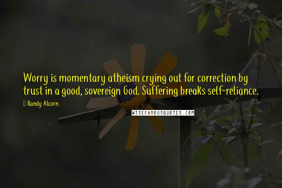 Randy Alcorn Quotes: Worry is momentary atheism crying out for correction by trust in a good, sovereign God. Suffering breaks self-reliance.