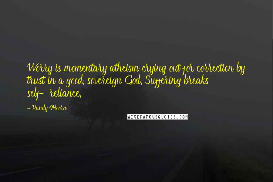 Randy Alcorn Quotes: Worry is momentary atheism crying out for correction by trust in a good, sovereign God. Suffering breaks self-reliance.