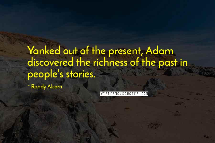 Randy Alcorn Quotes: Yanked out of the present, Adam discovered the richness of the past in people's stories.