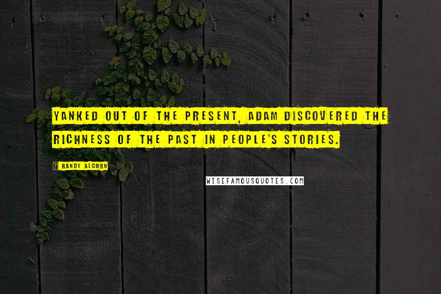 Randy Alcorn Quotes: Yanked out of the present, Adam discovered the richness of the past in people's stories.