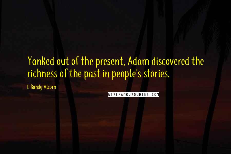 Randy Alcorn Quotes: Yanked out of the present, Adam discovered the richness of the past in people's stories.