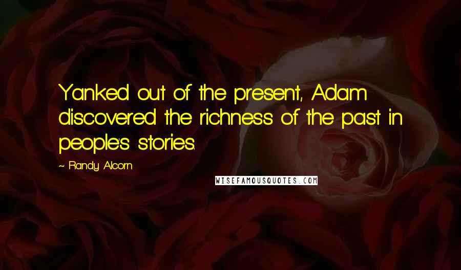 Randy Alcorn Quotes: Yanked out of the present, Adam discovered the richness of the past in people's stories.