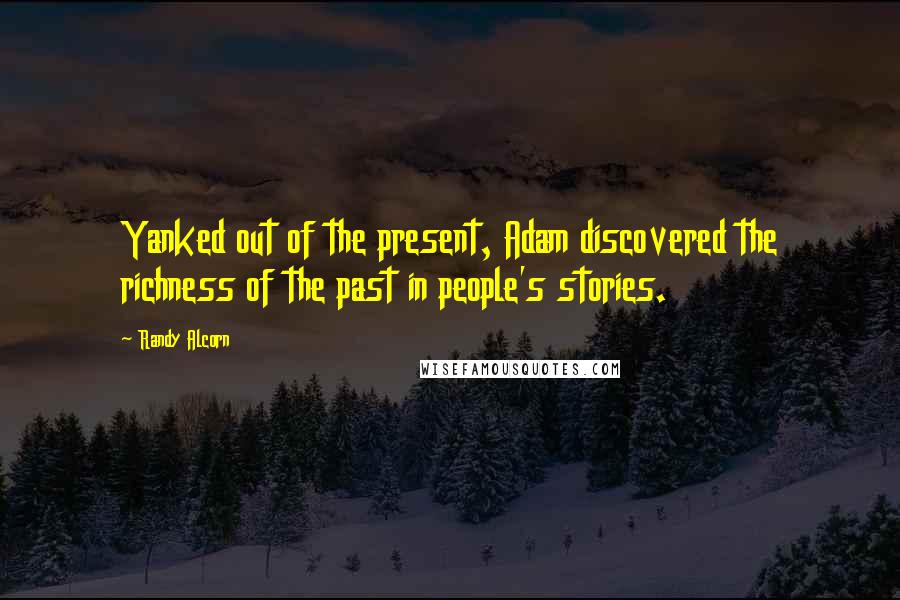 Randy Alcorn Quotes: Yanked out of the present, Adam discovered the richness of the past in people's stories.